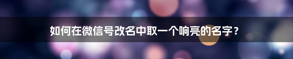 如何在微信号改名中取一个响亮的名字？