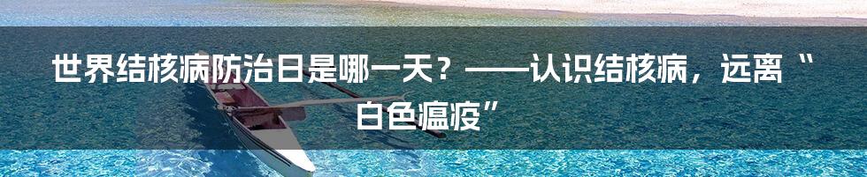 世界结核病防治日是哪一天？——认识结核病，远离“白色瘟疫”