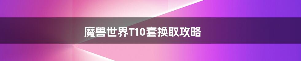 魔兽世界T10套换取攻略