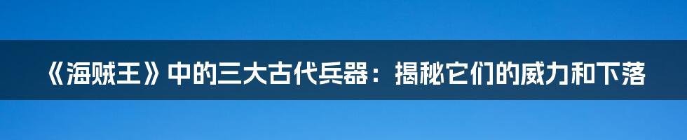 《海贼王》中的三大古代兵器：揭秘它们的威力和下落