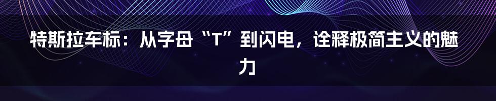 特斯拉车标：从字母“T”到闪电，诠释极简主义的魅力