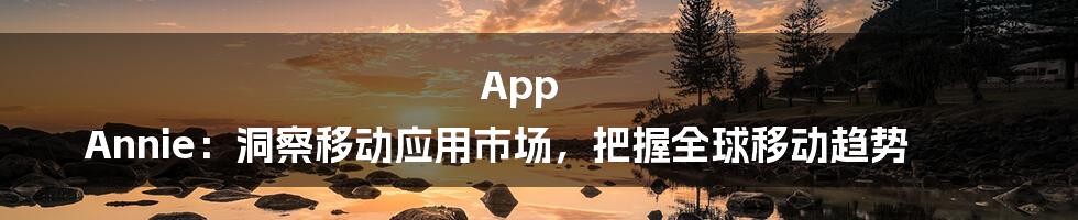 App Annie：洞察移动应用市场，把握全球移动趋势