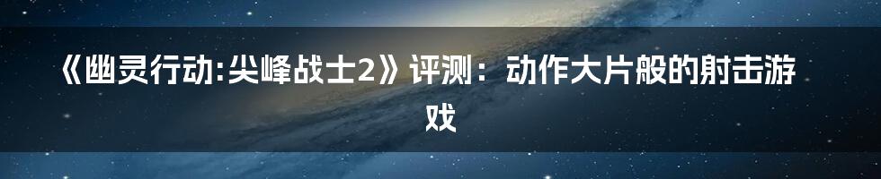 《幽灵行动:尖峰战士2》评测：动作大片般的射击游戏