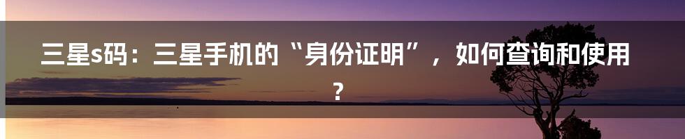 三星s码：三星手机的“身份证明”，如何查询和使用？