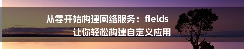 从零开始构建网络服务：fields 让你轻松构建自定义应用