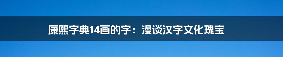 康熙字典14画的字：漫谈汉字文化瑰宝