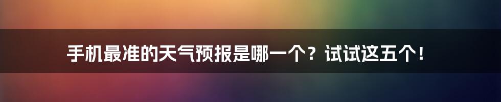 手机最准的天气预报是哪一个？试试这五个！