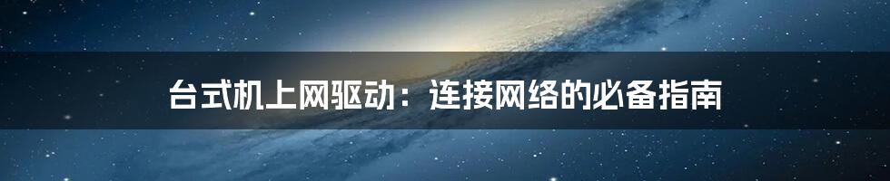 台式机上网驱动：连接网络的必备指南