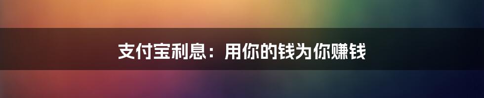 支付宝利息：用你的钱为你赚钱