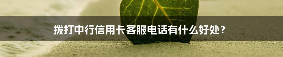 拨打中行信用卡客服电话有什么好处？