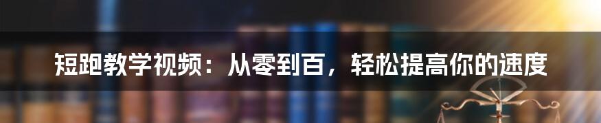 短跑教学视频：从零到百，轻松提高你的速度