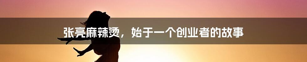 张亮麻辣烫，始于一个创业者的故事