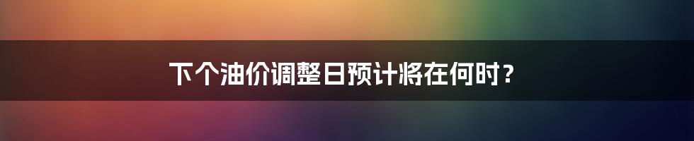 下个油价调整日预计将在何时？