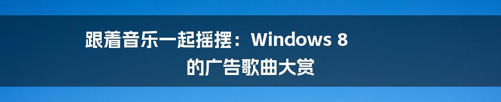 跟着音乐一起摇摆：Windows 8 的广告歌曲大赏