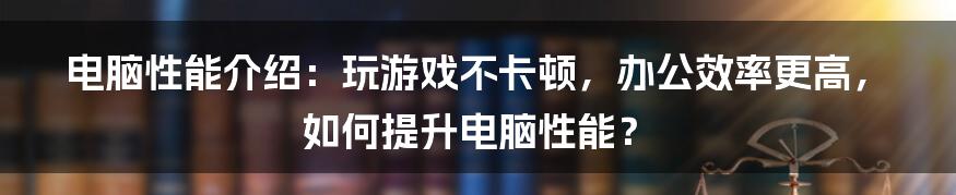 电脑性能介绍：玩游戏不卡顿，办公效率更高，如何提升电脑性能？