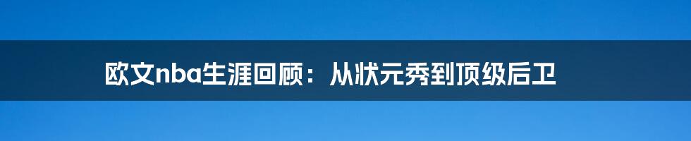 欧文nba生涯回顾：从状元秀到顶级后卫