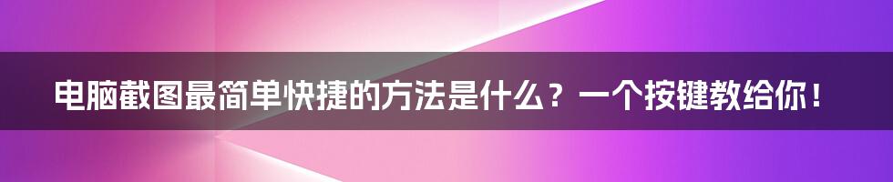 电脑截图最简单快捷的方法是什么？一个按键教给你！