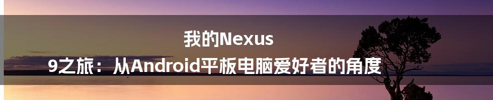 我的Nexus 9之旅：从Android平板电脑爱好者的角度