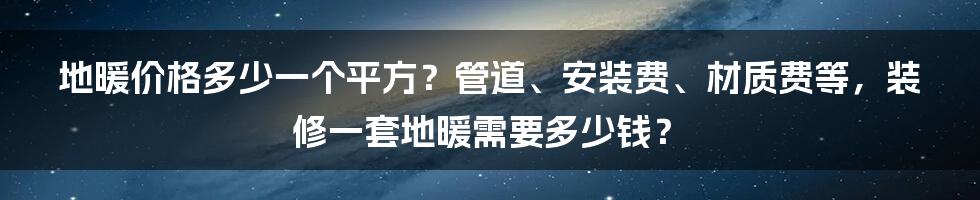 地暖价格多少一个平方？管道、安装费、材质费等，装修一套地暖需要多少钱？