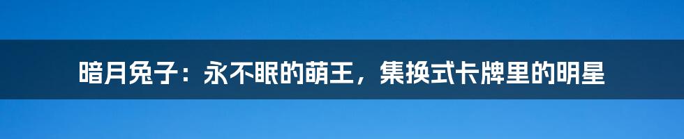 暗月兔子：永不眠的萌王，集换式卡牌里的明星