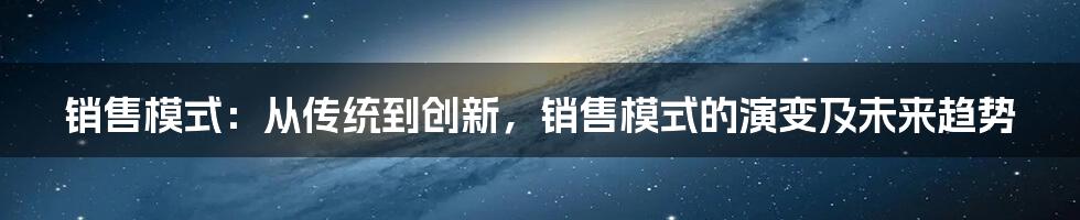 销售模式：从传统到创新，销售模式的演变及未来趋势