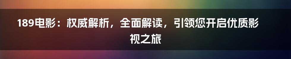 189电影：权威解析，全面解读，引领您开启优质影视之旅