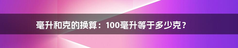 毫升和克的换算：100毫升等于多少克？