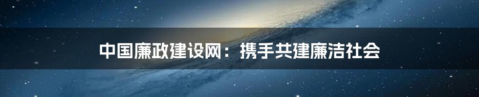 中国廉政建设网：携手共建廉洁社会