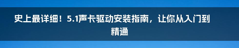 史上最详细！5.1声卡驱动安装指南，让你从入门到精通