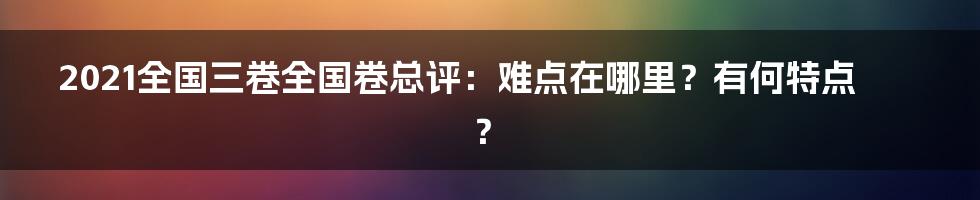 2021全国三卷全国卷总评：难点在哪里？有何特点？