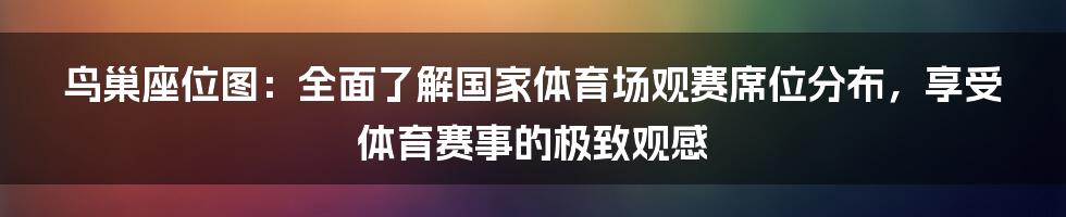 鸟巢座位图：全面了解国家体育场观赛席位分布，享受体育赛事的极致观感