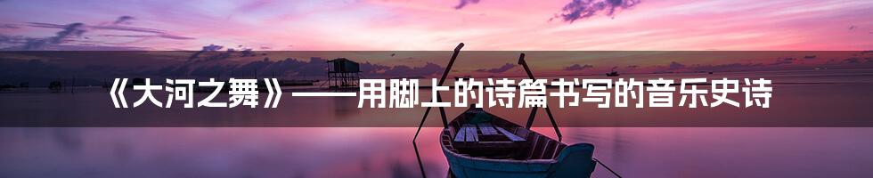 《大河之舞》——用脚上的诗篇书写的音乐史诗