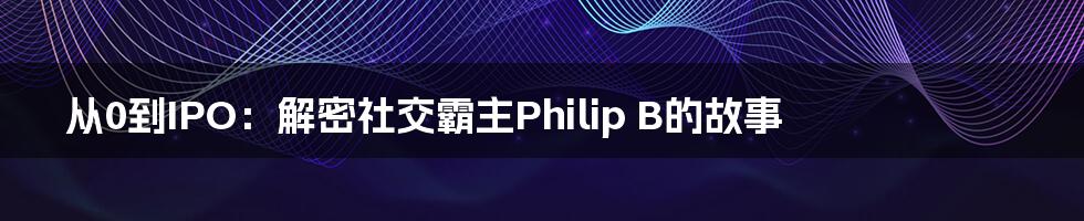 从0到IPO：解密社交霸主Philip B的故事