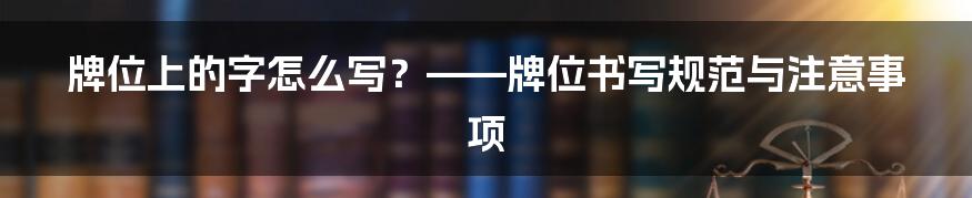 牌位上的字怎么写？——牌位书写规范与注意事项