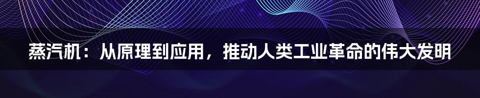 蒸汽机：从原理到应用，推动人类工业革命的伟大发明