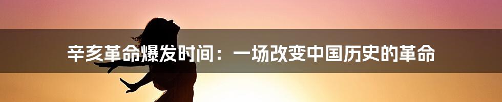 辛亥革命爆发时间：一场改变中国历史的革命