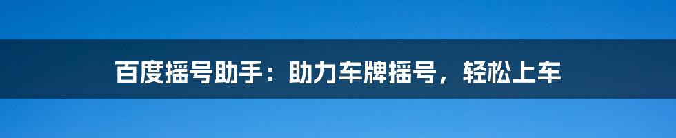 百度摇号助手：助力车牌摇号，轻松上车