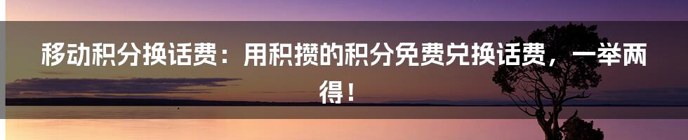 移动积分换话费：用积攒的积分免费兑换话费，一举两得！