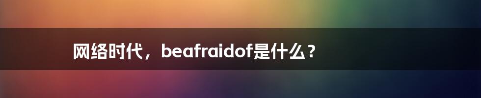 网络时代，beafraidof是什么？