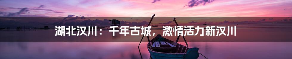 湖北汉川：千年古城，激情活力新汉川