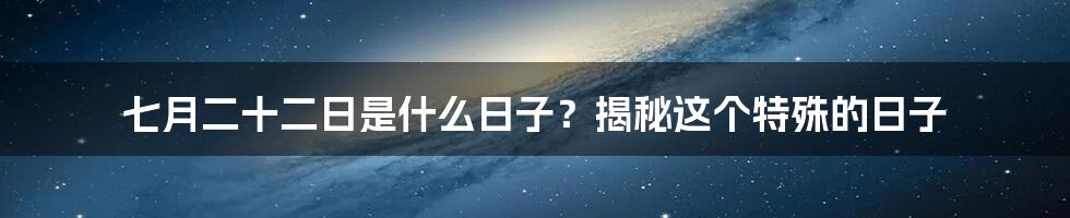 七月二十二日是什么日子？揭秘这个特殊的日子