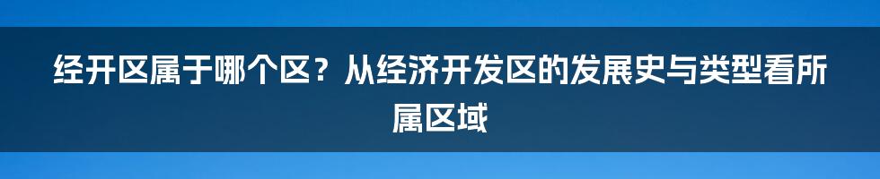 经开区属于哪个区？从经济开发区的发展史与类型看所属区域