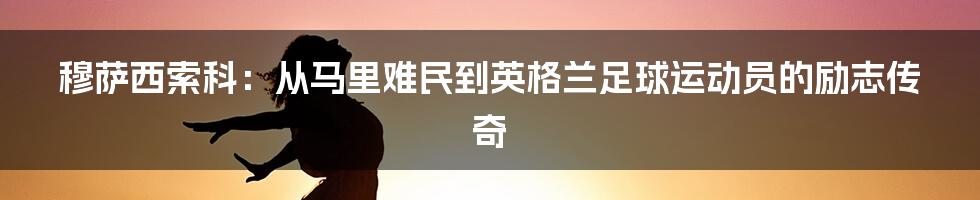 穆萨西索科：从马里难民到英格兰足球运动员的励志传奇