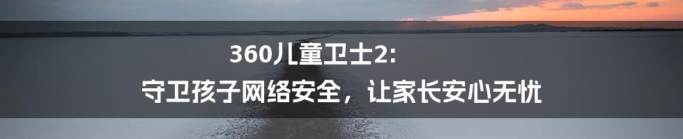 360儿童卫士2: 守卫孩子网络安全，让家长安心无忧