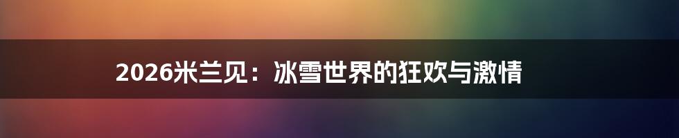 2026米兰见：冰雪世界的狂欢与激情