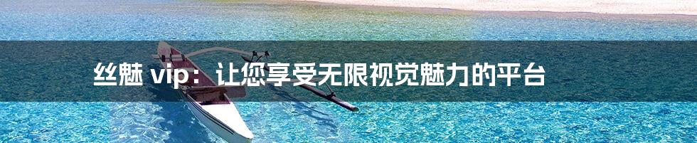 丝魅 vip：让您享受无限视觉魅力的平台