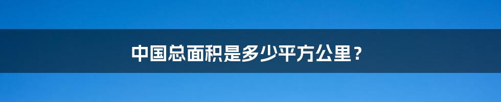 中国总面积是多少平方公里？