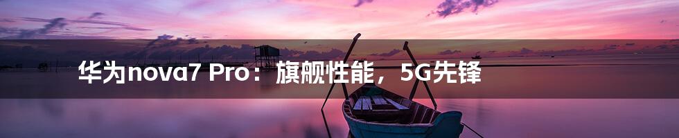 华为nova7 Pro：旗舰性能，5G先锋