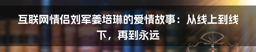 互联网情侣刘军姜培琳的爱情故事：从线上到线下，再到永远