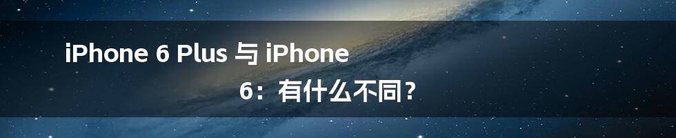 iPhone 6 Plus 与 iPhone 6：有什么不同？